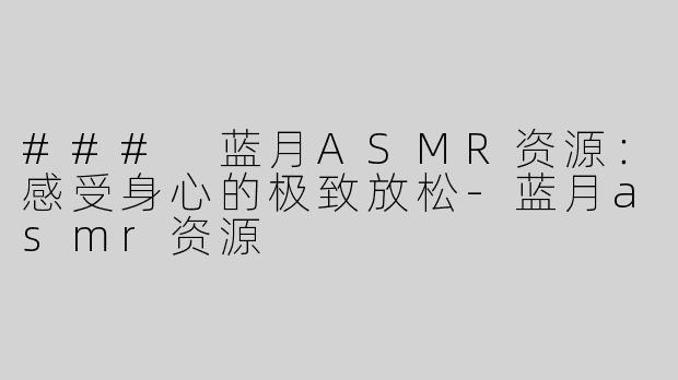### 蓝月ASMR资源：感受身心的极致放松