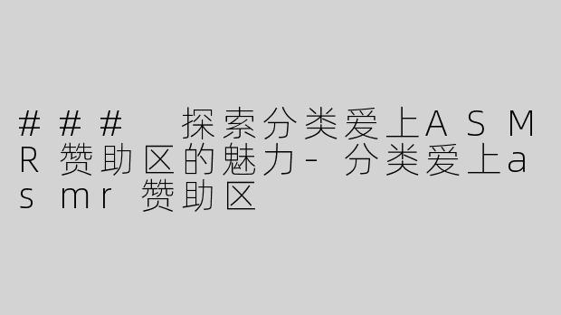 ### 探索分类爱上ASMR赞助区的魅力-分类爱上asmr赞助区