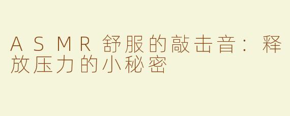 ASMR舒服的敲击音：释放压力的小秘密