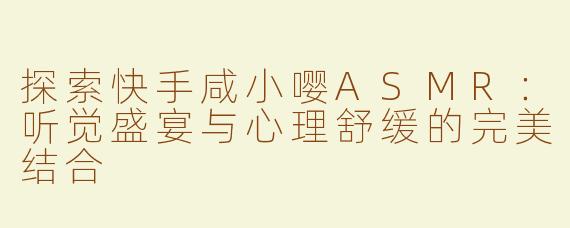 探索快手咸小嘤ASMR：听觉盛宴与心理舒缓的完美结合