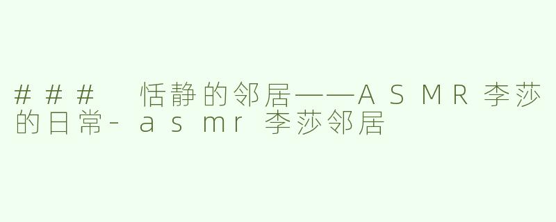 ### 恬静的邻居——ASMR李莎的日常-asmr李莎邻居