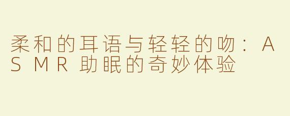 柔和的耳语与轻轻的吻：ASMR助眠的奇妙体验