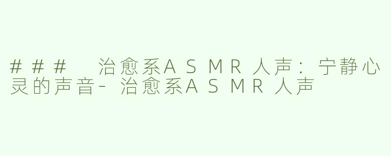 ### 治愈系ASMR人声：宁静心灵的声音-治愈系ASMR人声