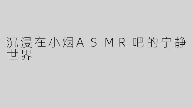 沉浸在小烟ASMR吧的宁静世界