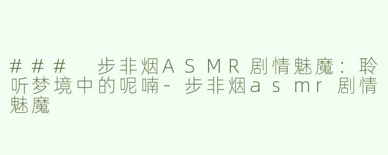 ### 步非烟ASMR剧情魅魔：聆听梦境中的呢喃-步非烟asmr剧情魅魔