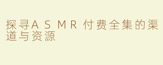 探寻ASMR付费全集的渠道与资源