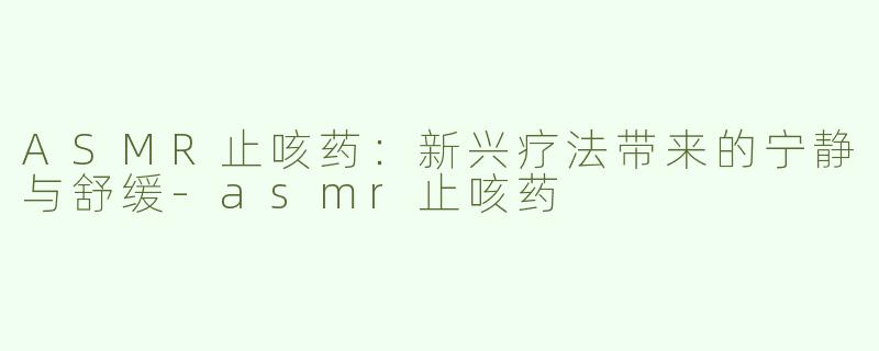 ASMR止咳药：新兴疗法带来的宁静与舒缓-asmr止咳药
