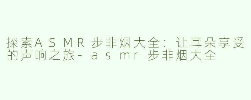 探索ASMR步非烟大全：让耳朵享受的声响之旅