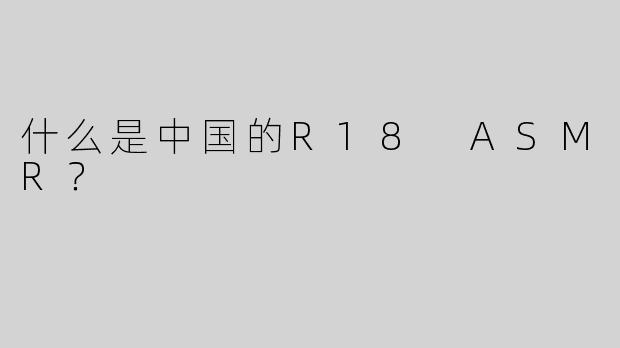 什么是中国的R18 ASMR？