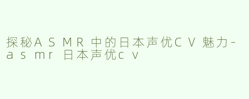 探秘ASMR中的日本声优CV魅力-asmr日本声优cv