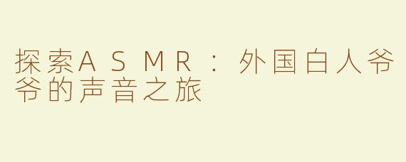 探索ASMR：外国白人爷爷的声音之旅