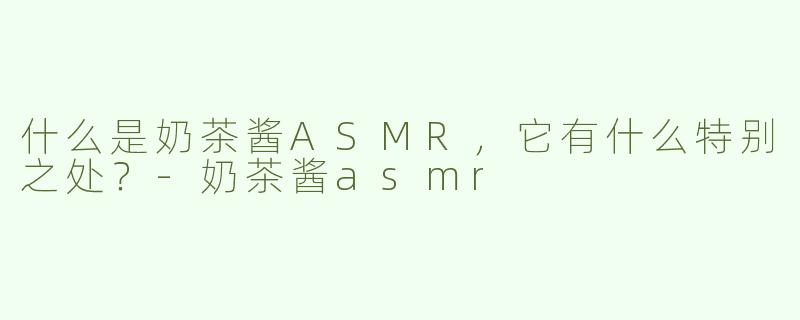 什么是奶茶酱ASMR，它有什么特别之处？