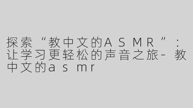 探索“教中文的ASMR”：让学习更轻松的声音之旅-教中文的asmr
