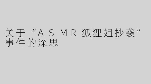 关于“ASMR狐狸姐抄袭”事件的深思