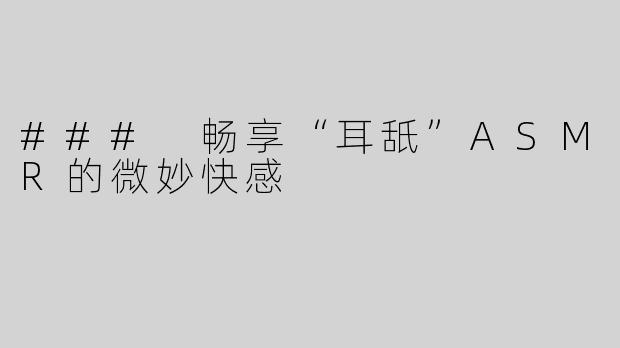 ### 畅享“耳舐”ASMR的微妙快感