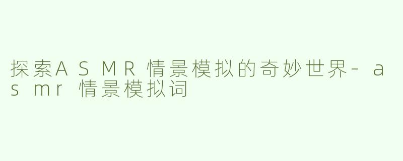 探索ASMR情景模拟的奇妙世界-asmr情景模拟词