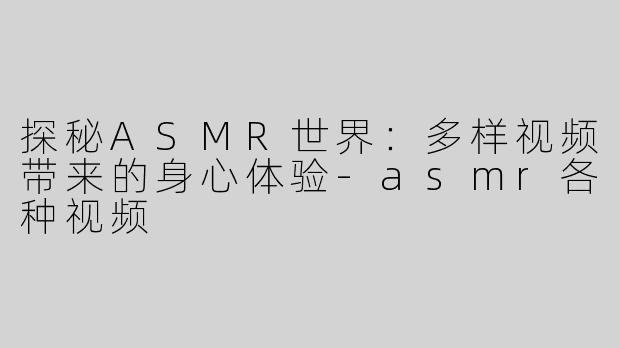 探秘ASMR世界：多样视频带来的身心体验-asmr各种视频