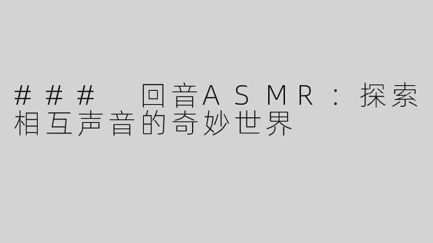 ### 回音ASMR：探索相互声音的奇妙世界