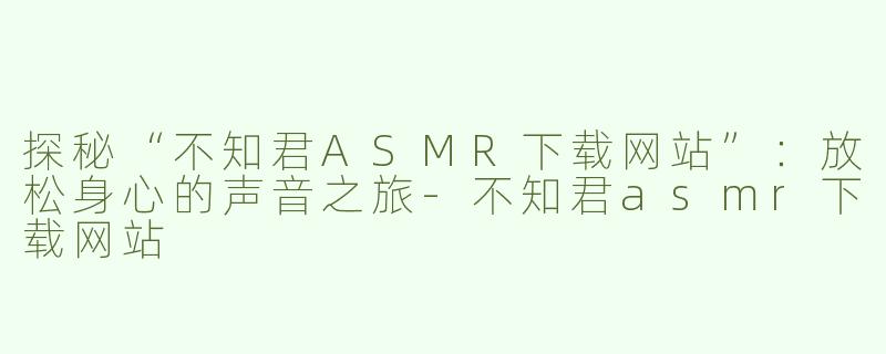 探秘“不知君ASMR下载网站”：放松身心的声音之旅