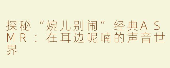 探秘“婉儿别闹”经典ASMR：在耳边呢喃的声音世界