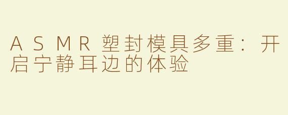 ASMR塑封模具多重：开启宁静耳边的体验