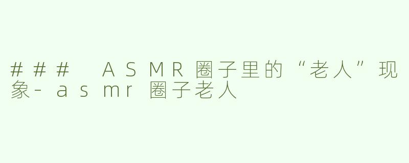 ### ASMR圈子里的“老人”现象-asmr圈子老人