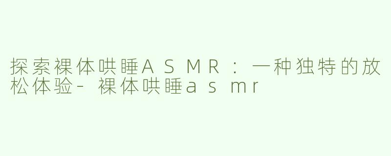 探索裸体哄睡ASMR：一种独特的放松体验