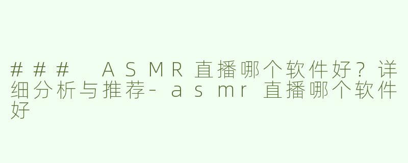 ### ASMR直播哪个软件好？详细分析与推荐-asmr直播哪个软件好