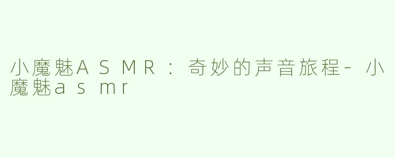 小魔魅ASMR：奇妙的声音旅程-小魔魅asmr
