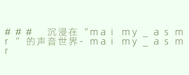 ### 沉浸在“maimy_asmr”的声音世界