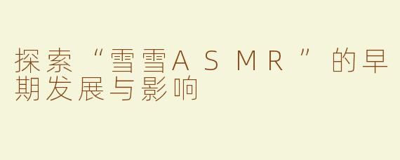 探索“雪雪ASMR”的早期发展与影响