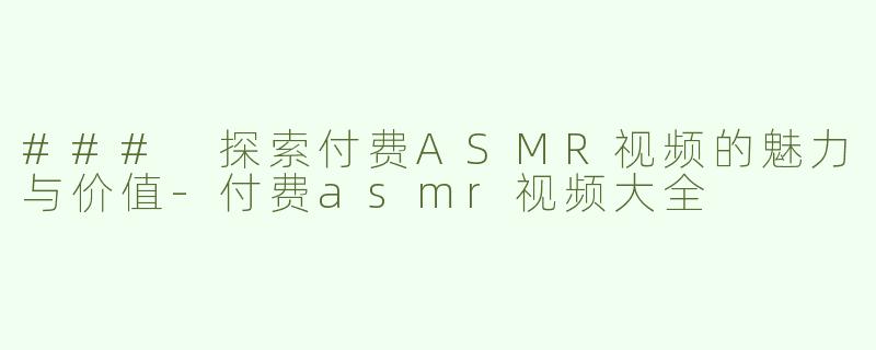 ### 探索付费ASMR视频的魅力与价值