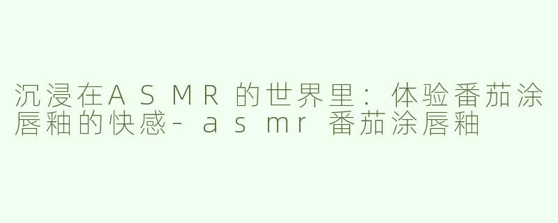 沉浸在ASMR的世界里：体验番茄涂唇釉的快感-asmr番茄涂唇釉