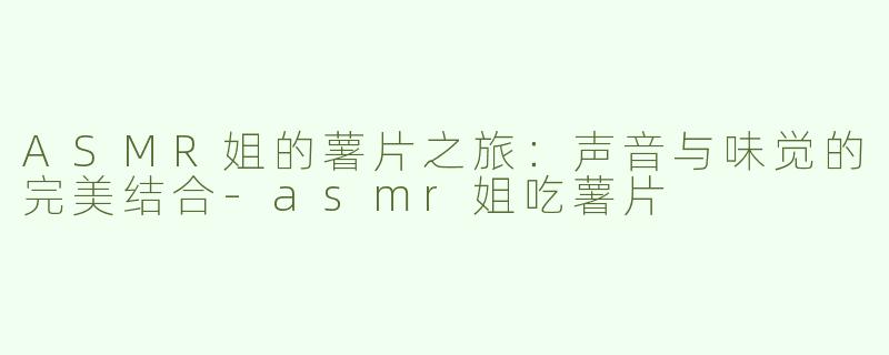 ASMR姐的薯片之旅：声音与味觉的完美结合