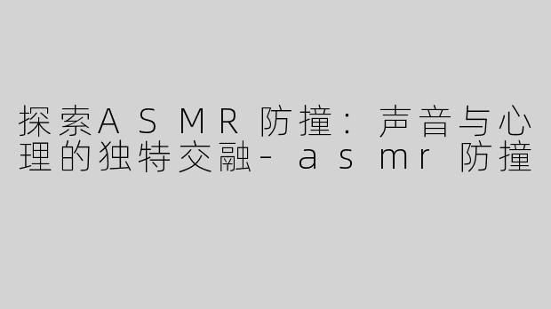 探索ASMR防撞：声音与心理的独特交融-asmr防撞