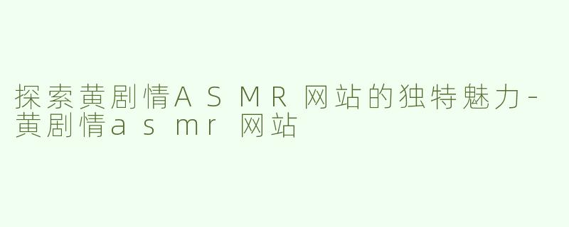 探索黄剧情ASMR网站的独特魅力-黄剧情asmr网站