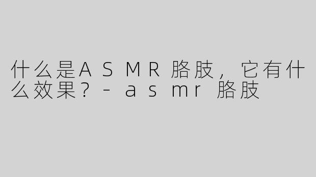什么是ASMR胳肢，它有什么效果？