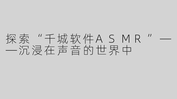 探索“千城软件ASMR”——沉浸在声音的世界中