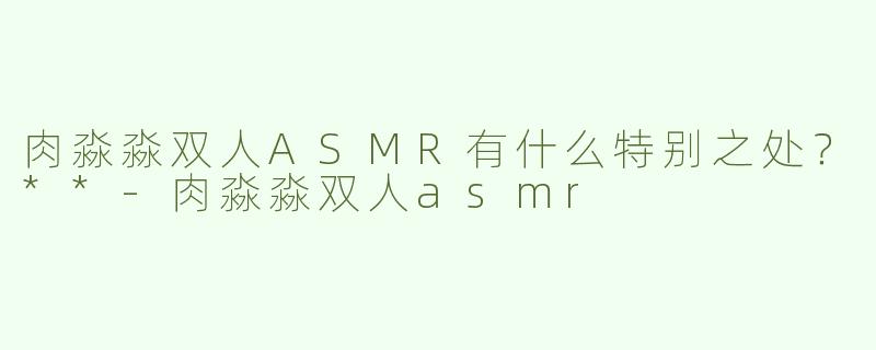 肉淼淼双人ASMR有什么特别之处？**