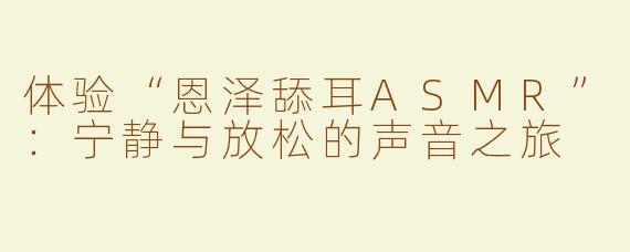 体验“恩泽舔耳ASMR”：宁静与放松的声音之旅