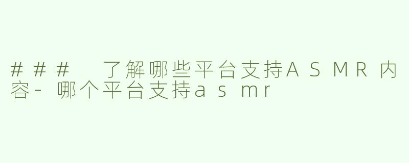 ### 了解哪些平台支持ASMR内容-哪个平台支持asmr
