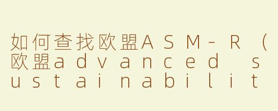 如何查找欧盟ASM-R（欧盟advanced sustainability metrics and reporting）