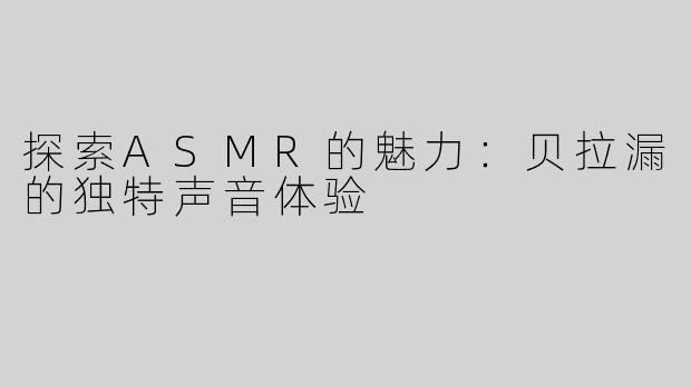 探索ASMR的魅力：贝拉漏的独特声音体验