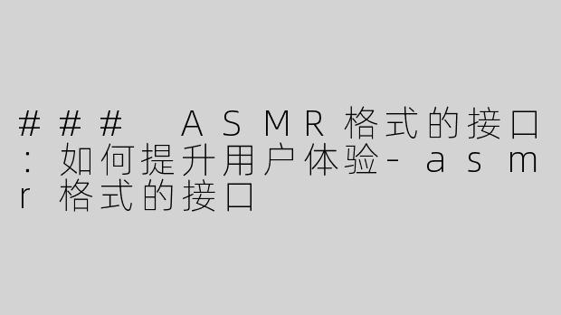 ### ASMR格式的接口：如何提升用户体验-asmr格式的接口