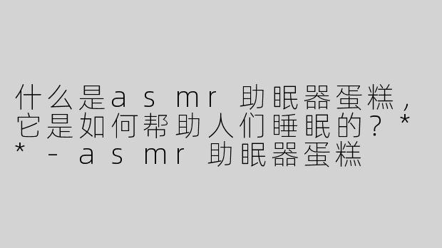 什么是asmr助眠器蛋糕，它是如何帮助人们睡眠的？**