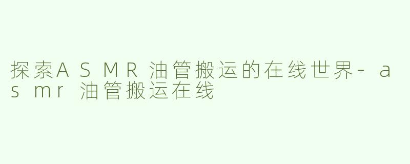 探索ASMR油管搬运的在线世界-asmr油管搬运在线