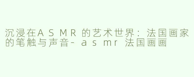 沉浸在ASMR的艺术世界：法国画家的笔触与声音-asmr法国画画