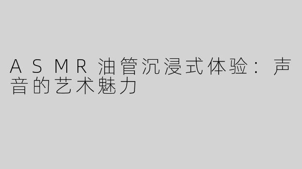 ASMR油管沉浸式体验：声音的艺术魅力