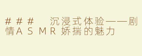 ### 沉浸式体验——剧情ASMR娇揣的魅力