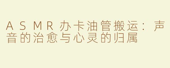 ASMR办卡油管搬运：声音的治愈与心灵的归属